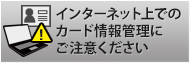 インターネット上でのカード情報管理にご注意ください