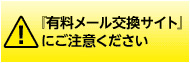 『有料メール交換サイト』にご注意ください